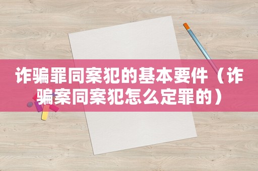 詐騙罪同案犯的基本要件（詐騙案同案犯怎么定罪的）