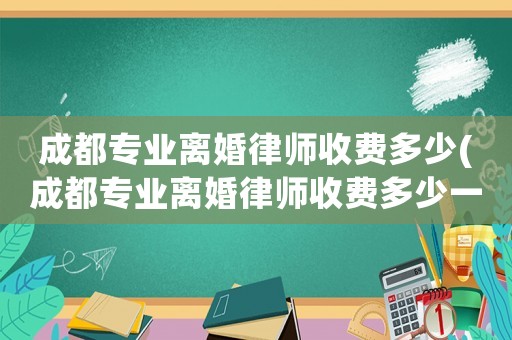 成都專業(yè)離婚律師收費(fèi)多少(成都專業(yè)離婚律師收費(fèi)多少一個(gè)月)