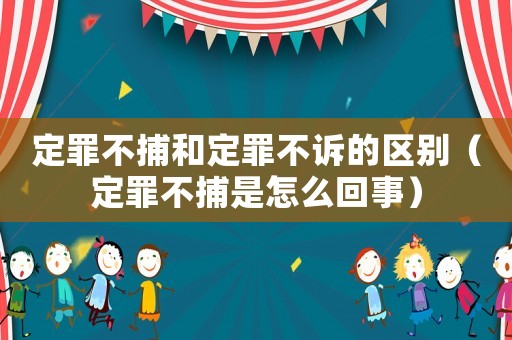 定罪不捕和定罪不訴的區(qū)別（定罪不捕是怎么回事）