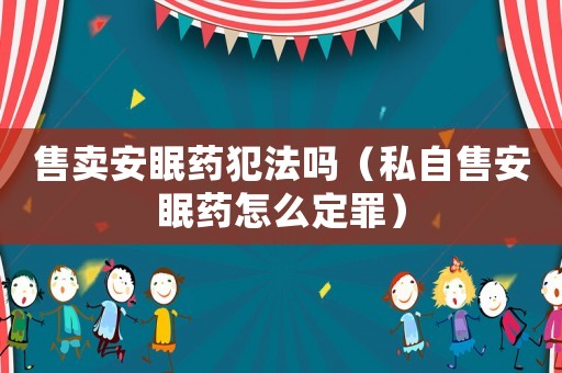售賣安眠藥犯法嗎（私自售安眠藥怎么定罪）