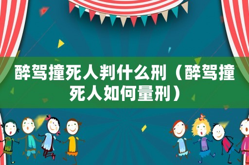 醉駕撞死人判什么刑（醉駕撞死人如何量刑）