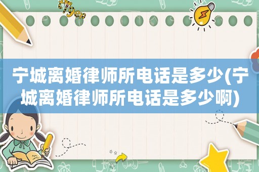 寧城離婚律師所電話是多少(寧城離婚律師所電話是多少啊)