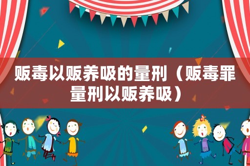 販毒以販養(yǎng)吸的量刑（販毒罪量刑以販養(yǎng)吸）