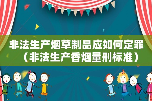 非法生產(chǎn)煙草制品應(yīng)如何定罪（非法生產(chǎn)香煙量刑標(biāo)準(zhǔn)）