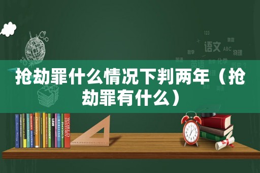 搶劫罪什么情況下判兩年（搶劫罪有什么）