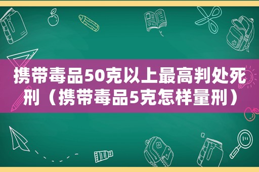 攜帶毒品50克以上最高判處死刑（攜帶毒品5克怎樣量刑）