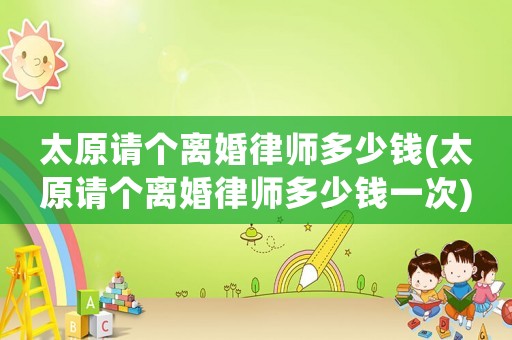 太原請個離婚律師多少錢(太原請個離婚律師多少錢一次)