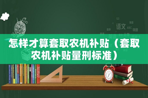 怎樣才算套取農機補貼（套取農機補貼量刑標準）