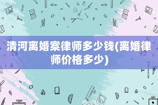 清河離婚案律師多少錢(離婚律師價格多少)