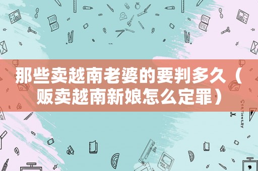 那些賣越南老婆的要判多久（販賣越南新娘怎么定罪）