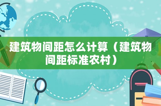 建筑物間距怎么計算（建筑物間距標準農(nóng)村）