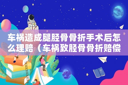 車禍造成腿脛骨骨折手術后怎么理賠（車禍致脛骨骨折賠償標準）