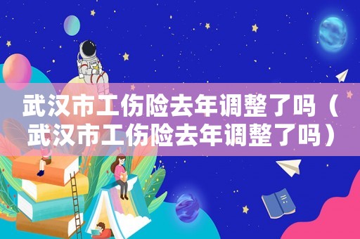 武漢市工傷險去年調整了嗎（武漢市工傷險去年調整了嗎）