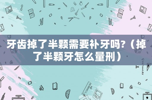 牙齒掉了半顆需要補牙嗎?（掉了半顆牙怎么量刑）