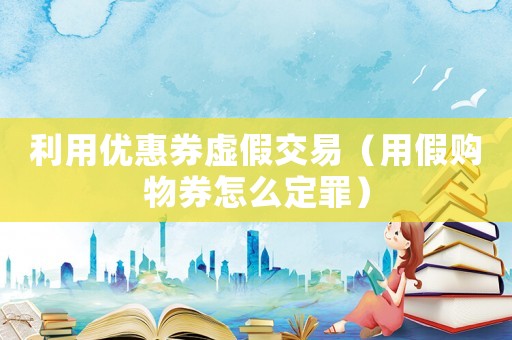 利用優惠券虛假交易（用假購物券怎么定罪）