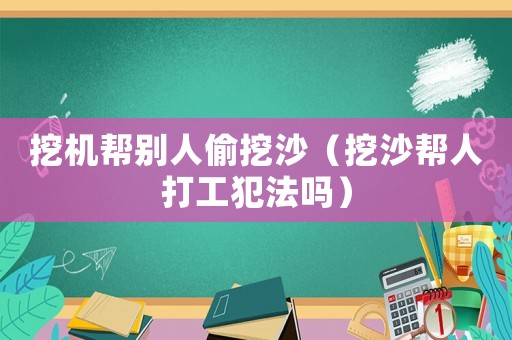 挖機幫別人偷挖沙（挖沙幫人打工犯法嗎）