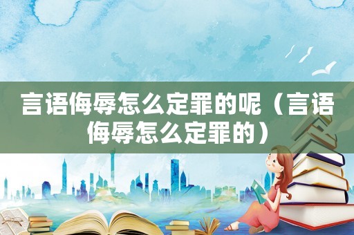 言語侮辱怎么定罪的呢（言語侮辱怎么定罪的）