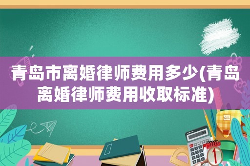 青島市離婚律師費用多少(青島離婚律師費用收取標準)