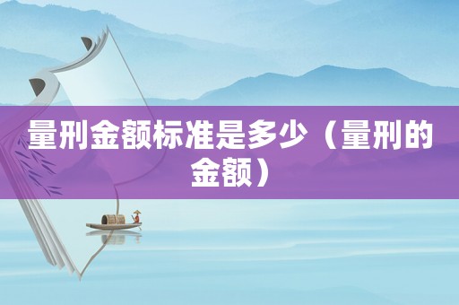 量刑金額標準是多少（量刑的金額）