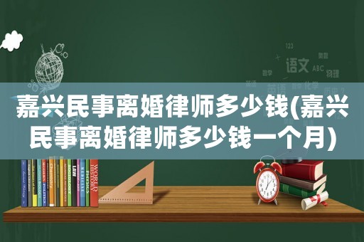 嘉興民事離婚律師多少錢(嘉興民事離婚律師多少錢一個月)