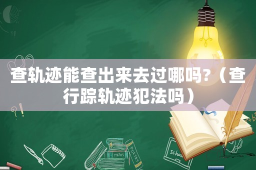 查軌跡能查出來去過哪嗎?（查行蹤軌跡犯法嗎）