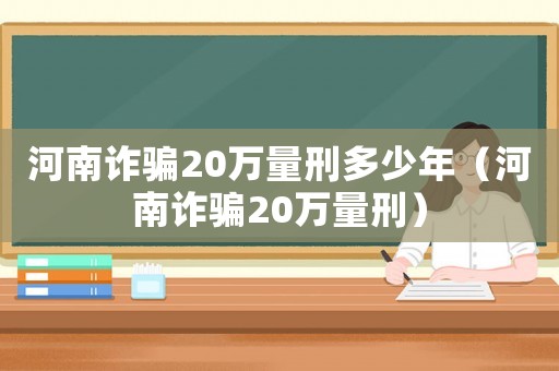 河南詐騙20萬量刑多少年（河南詐騙20萬量刑）