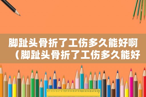 腳趾頭骨折了工傷多久能好啊（腳趾頭骨折了工傷多久能好）
