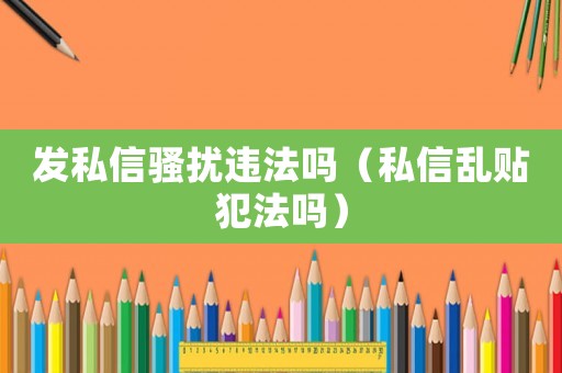 發(fā)私信騷擾違法嗎（私信亂貼犯法嗎）