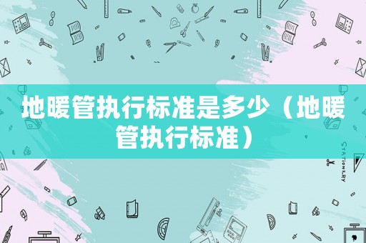 地暖管執(zhí)行標(biāo)準(zhǔn)是多少（地暖管執(zhí)行標(biāo)準(zhǔn)）