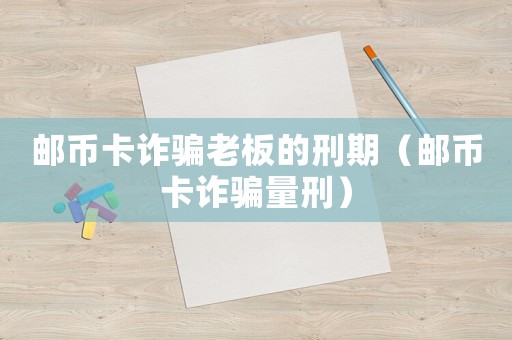 郵幣卡詐騙老板的刑期（郵幣卡詐騙量刑）