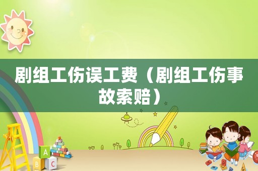 劇組工傷誤工費（劇組工傷事故索賠）
