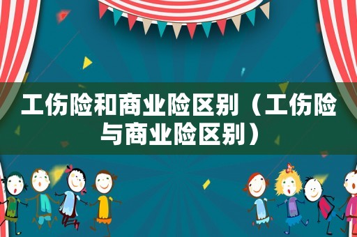 工傷險(xiǎn)和商業(yè)險(xiǎn)區(qū)別（工傷險(xiǎn)與商業(yè)險(xiǎn)區(qū)別）