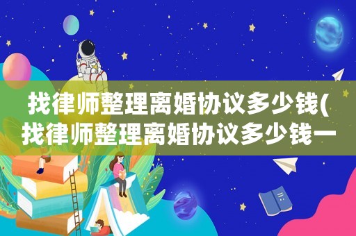 找律師整理離婚協議多少錢(找律師整理離婚協議多少錢一次)