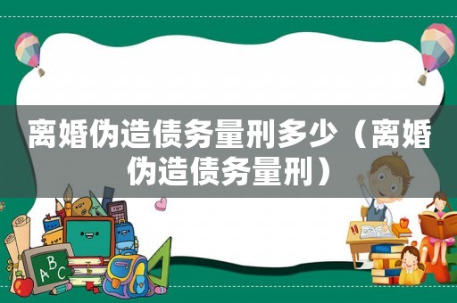 離婚偽造債務量刑多少（離婚偽造債務量刑）