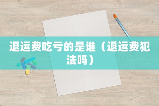 退運(yùn)費(fèi)吃虧的是誰（退運(yùn)費(fèi)犯法嗎）