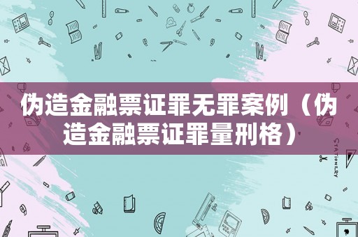 偽造金融票證罪無罪案例（偽造金融票證罪量刑格）