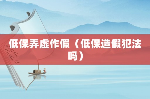 低保弄虛作假（低保造假犯法嗎）