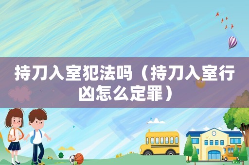 持刀入室犯法嗎（持刀入室行兇怎么定罪）