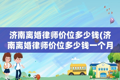 濟南離婚律師價位多少錢(濟南離婚律師價位多少錢一個月)