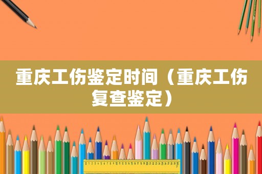 重慶工傷鑒定時間（重慶工傷復查鑒定）