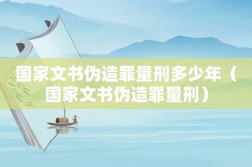 國家文書偽造罪量刑多少年（國家文書偽造罪量刑）