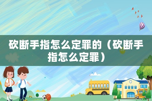 砍斷手指怎么定罪的（砍斷手指怎么定罪）