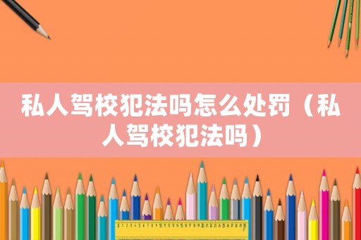 私人駕校犯法嗎怎么處罰（私人駕校犯法嗎）