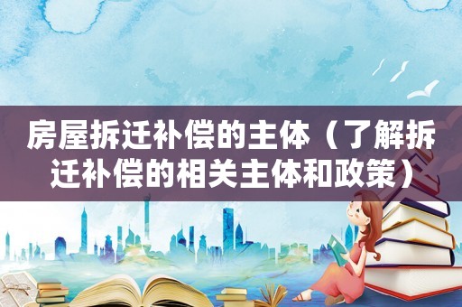 房屋拆遷補(bǔ)償?shù)闹黧w（了解拆遷補(bǔ)償?shù)南嚓P(guān)主體和政策）