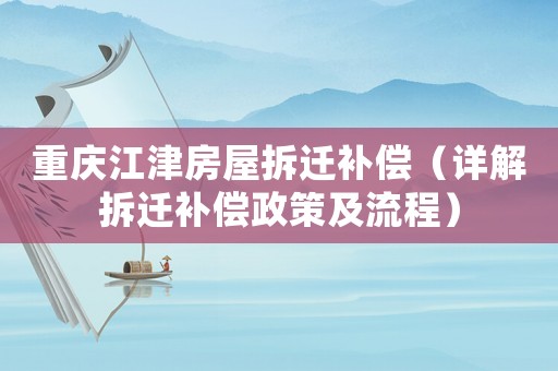 重慶江津房屋拆遷補償（詳解拆遷補償政策及流程）