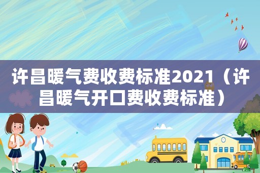 許昌暖氣費(fèi)收費(fèi)標(biāo)準(zhǔn)2021（許昌暖氣開口費(fèi)收費(fèi)標(biāo)準(zhǔn)）