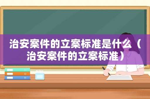 治安案件的立案標準是什么（治安案件的立案標準）
