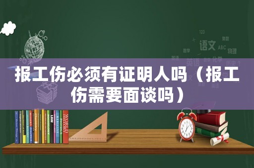 報工傷必須有證明人嗎（報工傷需要面談嗎）