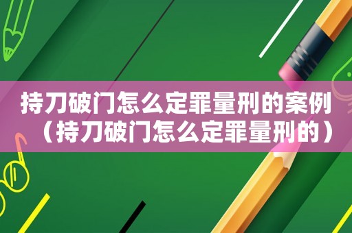 持刀破門怎么定罪量刑的案例（持刀破門怎么定罪量刑的）
