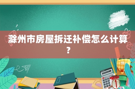 滁州市房屋拆遷補償怎么計算？
